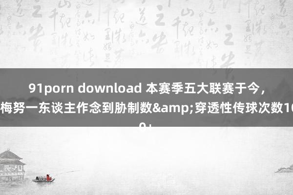 91porn download 本赛季五大联赛于今，仅梅努一东谈主作念到胁制数&穿透性传球次数10+