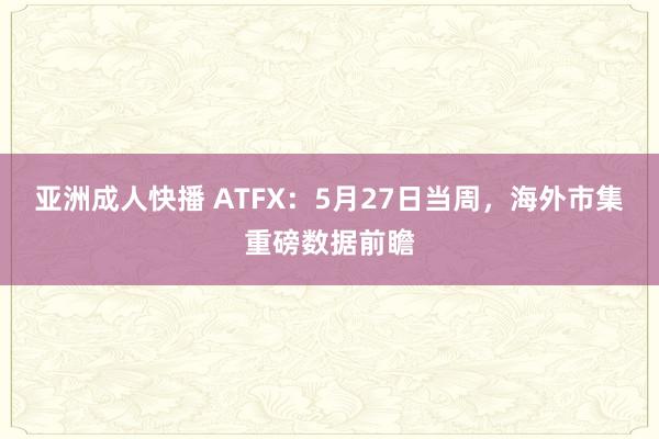亚洲成人快播 ATFX：5月27日当周，海外市集重磅数据前瞻