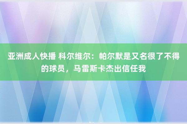 亚洲成人快播 科尔维尔：帕尔默是又名很了不得的球员，马雷斯卡杰出信任我