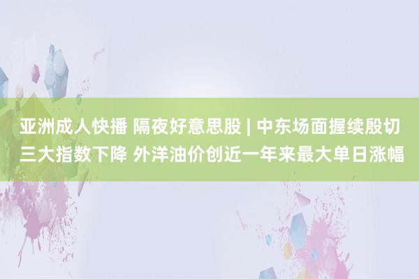 亚洲成人快播 隔夜好意思股 | 中东场面握续殷切 三大指数下降 外洋油价创近一年来最大单日涨幅