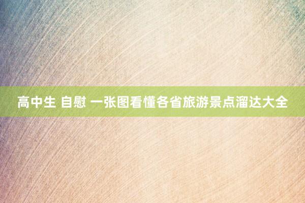 高中生 自慰 一张图看懂各省旅游景点溜达大全