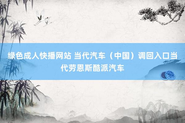 绿色成人快播网站 当代汽车（中国）调回入口当代劳恩斯酷派汽车