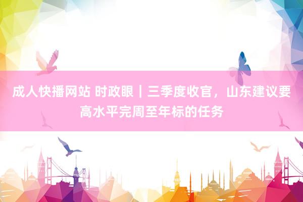 成人快播网站 时政眼｜三季度收官，山东建议要高水平完周至年标的任务