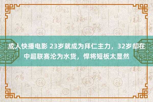 成人快播电影 23岁就成为拜仁主力，32岁却在中超联赛沦为水货，悍将短板太显然
