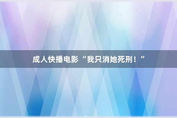 成人快播电影 “我只消她死刑！”