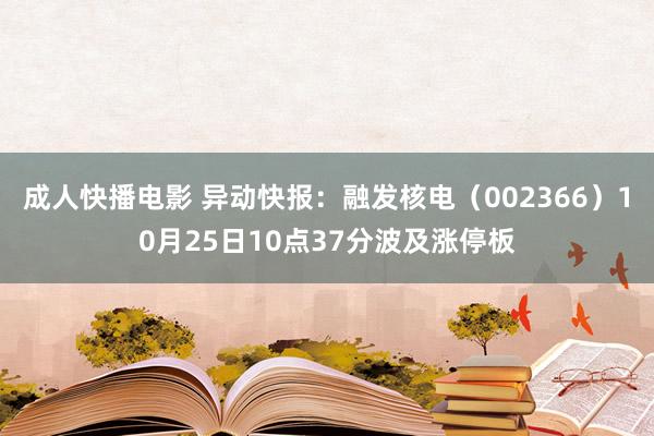 成人快播电影 异动快报:融发核电(002366)10月25日10点37分波及涨停板