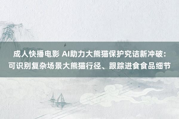 成人快播电影 AI助力大熊猫保护究诘新冲破：可识别复杂场景大熊猫行径、跟踪进食食品细节
