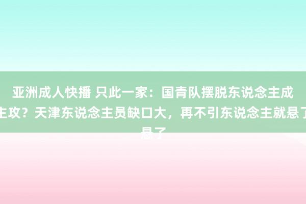 亚洲成人快播 只此一家：国青队摆脱东说念主成主攻？天津东说念主员缺口大，再不引东说念主就悬了