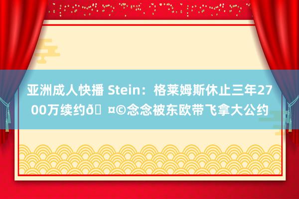 亚洲成人快播 Stein:格莱姆斯休止三年2700万续约🤩念念被东欧带飞拿大公约