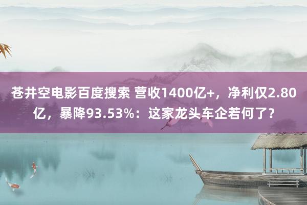 苍井空电影百度搜索 营收1400亿+，净利仅2.80亿，暴降93.53%：这家龙头车企若何了？