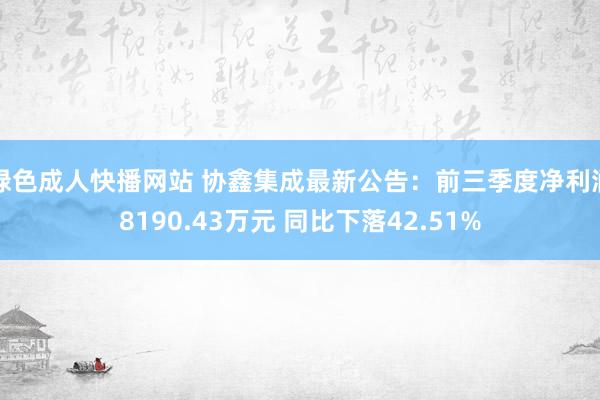绿色成人快播网站 协鑫集成最新公告：前三季度净利润8190.43万元 同比下落42.51%