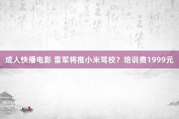 成人快播电影 雷军将推小米驾校？培训费1999元