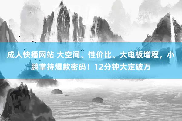 成人快播网站 大空间、性价比、大电板增程，小鹏掌持爆款密码！12分钟大定破万