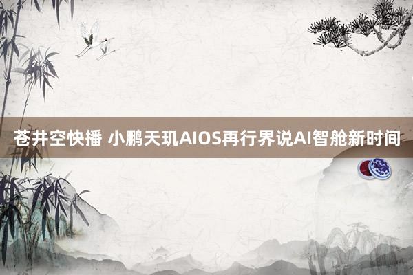 苍井空快播 小鹏天玑AIOS再行界说AI智舱新时间