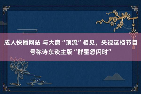 成人快播网站 与大唐“顶流”相见，央视这档节目号称诗东谈主版“群星忽闪时”