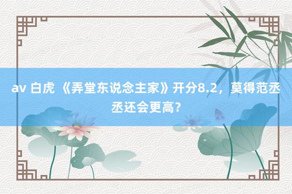 av 白虎 《弄堂东说念主家》开分8.2，莫得范丞丞还会更高？