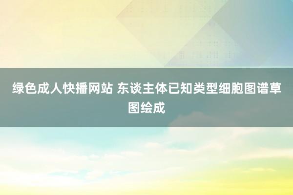 绿色成人快播网站 东谈主体已知类型细胞图谱草图绘成