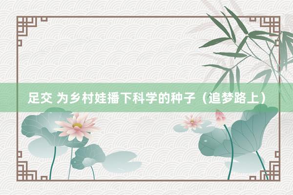 足交 为乡村娃播下科学的种子（追梦路上）