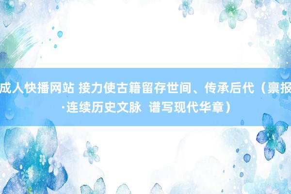 成人快播网站 接力使古籍留存世间、传承后代（禀报·连续历史文脉  谱写现代华章）