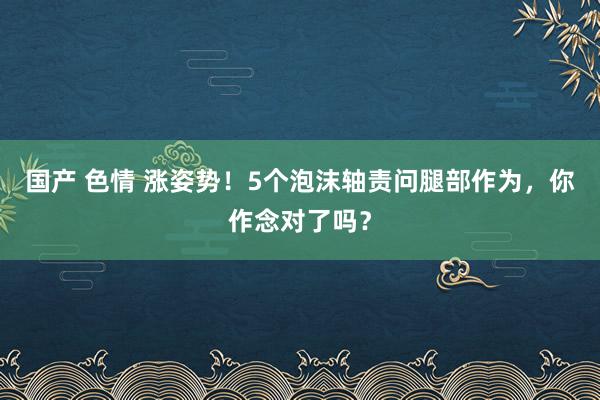 国产 色情 涨姿势！5个泡沫轴责问腿部作为，你作念对了吗？