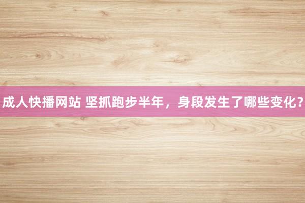 成人快播网站 坚抓跑步半年，身段发生了哪些变化？