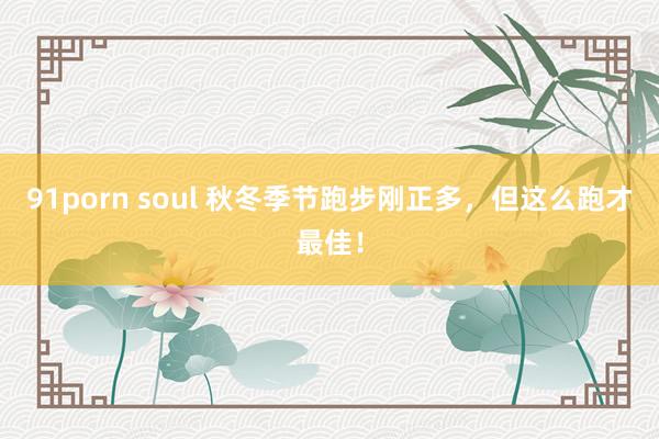 91porn soul 秋冬季节跑步刚正多，但这么跑才最佳！