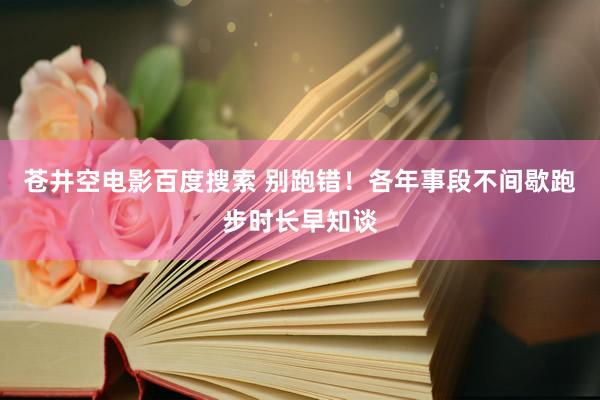 苍井空电影百度搜索 别跑错！各年事段不间歇跑步时长早知谈