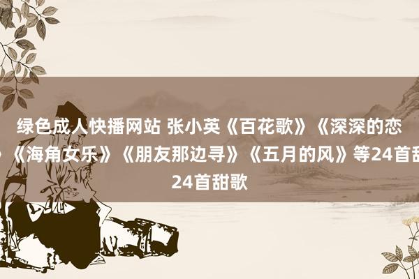 绿色成人快播网站 张小英《百花歌》《深深的恋情》《海角女乐》《朋友那边寻》《五月的风》等24首甜歌