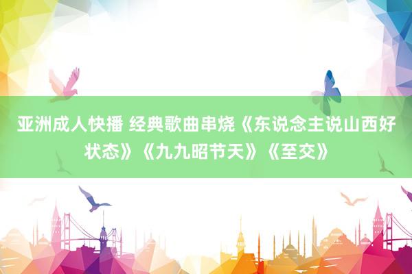 亚洲成人快播 经典歌曲串烧《东说念主说山西好状态》《九九昭节天》《至交》