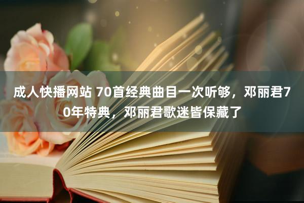 成人快播网站 70首经典曲目一次听够，邓丽君70年特典，邓丽君歌迷皆保藏了