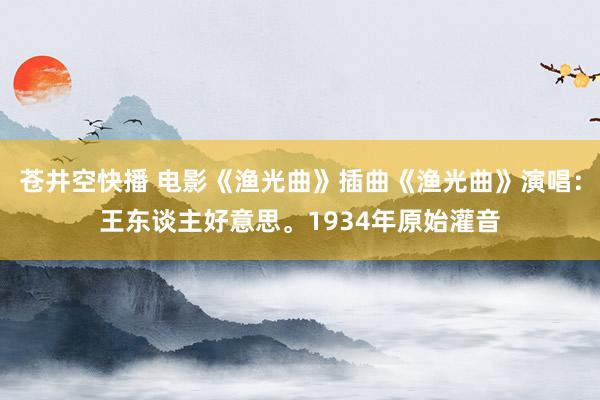 苍井空快播 电影《渔光曲》插曲《渔光曲》演唱：王东谈主好意思。1934年原始灌音