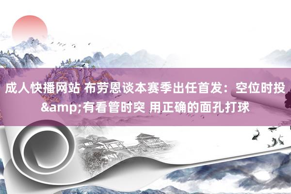 成人快播网站 布劳恩谈本赛季出任首发：空位时投&有看管时突 用正确的面孔打球