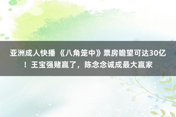 亚洲成人快播 《八角笼中》票房瞻望可达30亿！王宝强赌赢了，陈念念诚成最大赢家
