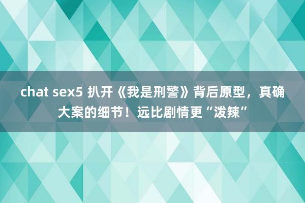 chat sex5 扒开《我是刑警》背后原型，真确大案的细节！远比剧情更“泼辣”