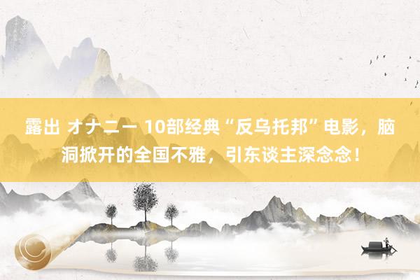 露出 オナニー 10部经典“反乌托邦”电影，脑洞掀开的全国不雅，引东谈主深念念！