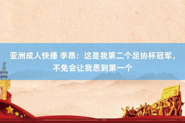 亚洲成人快播 李昂:这是我第二个足协杯冠军,不免会让我思到第一个