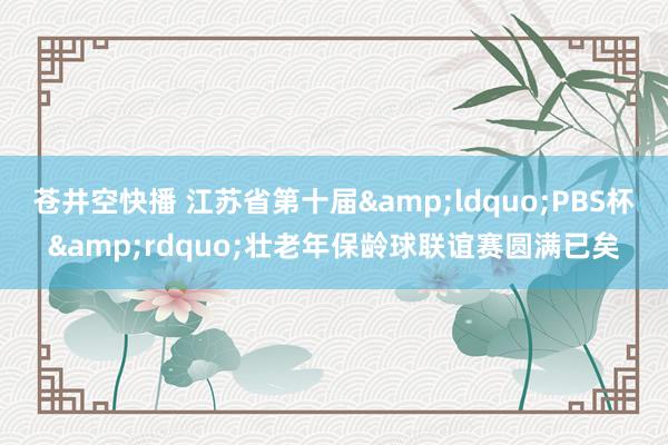 苍井空快播 江苏省第十届&ldquo;PBS杯&rdquo;壮老年保龄球联谊赛圆满已矣