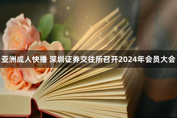 亚洲成人快播 深圳证券交往所召开2024年会员大会