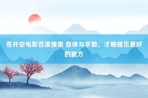 苍井空电影百度搜索 自律与辛勤，才略碰见更好的我方