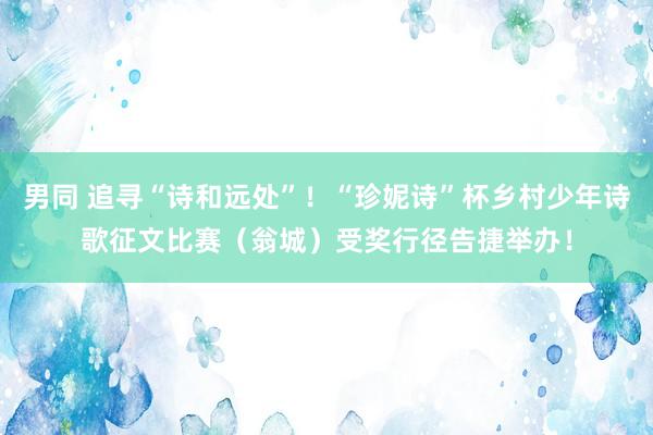 男同 追寻“诗和远处”！“珍妮诗”杯乡村少年诗歌征文比赛（翁城）受奖行径告捷举办！
