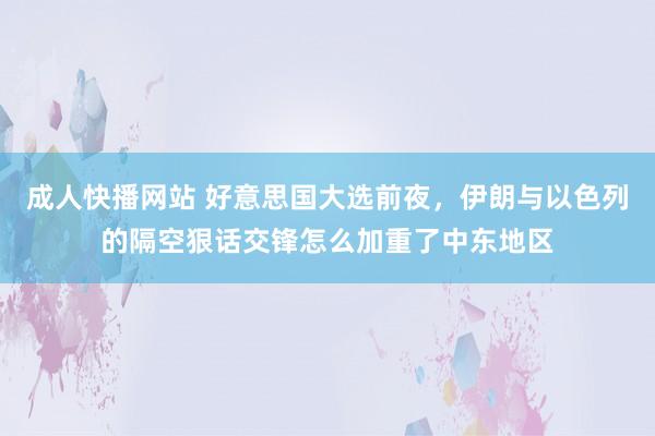 成人快播网站 好意思国大选前夜，伊朗与以色列的隔空狠话交锋怎么加重了中东地区