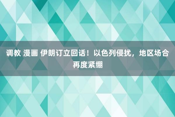 调教 漫画 伊朗订立回话！以色列侵扰，地区场合再度紧绷