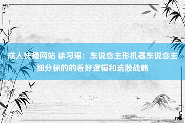 成人快播网站 徐习瑶:东说念主形机器东说念主细分标的的看好逻辑和选股战略