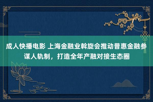 成人快播电影 上海金融业斡旋会推动普惠金融参谋人轨制，打造全年产融对接生态圈