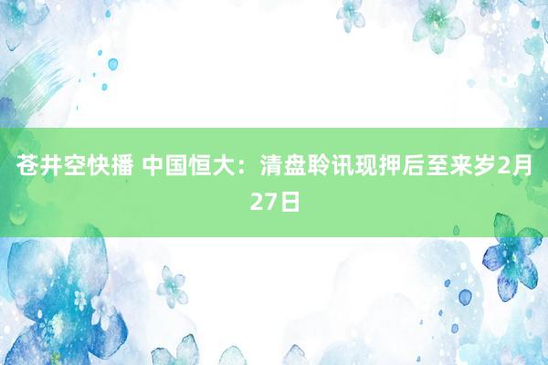 苍井空快播 中国恒大：清盘聆讯现押后至来岁2月27日