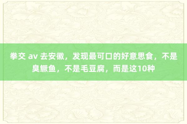 拳交 av 去安徽，发现最可口的好意思食，不是臭鳜鱼，不是毛豆腐，而是这10种