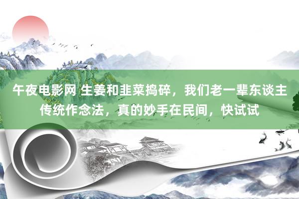 午夜电影网 生姜和韭菜捣碎，我们老一辈东谈主传统作念法，真的妙手在民间，快试试
