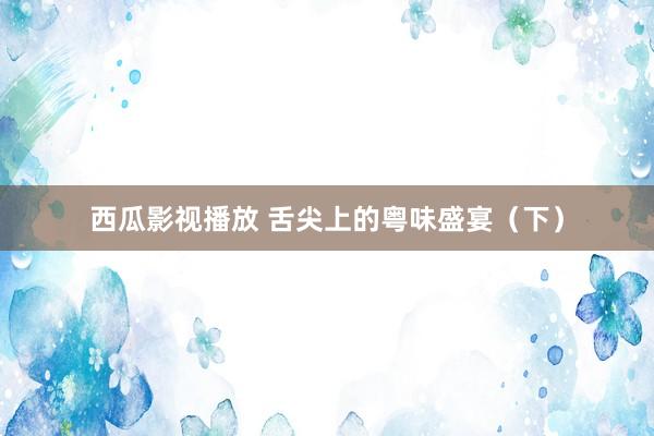 西瓜影视播放 舌尖上的粤味盛宴（下）