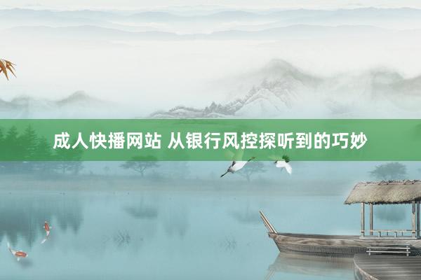 成人快播网站 从银行风控探听到的巧妙