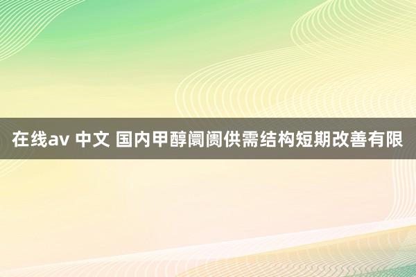 在线av 中文 国内甲醇阛阓供需结构短期改善有限